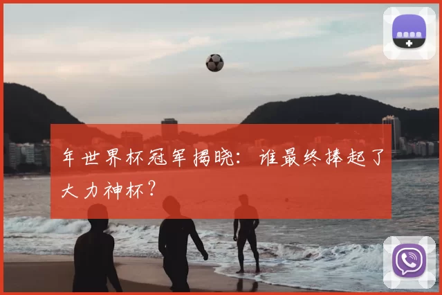 年世界杯冠军揭晓：谁最终捧起了大力神杯？
