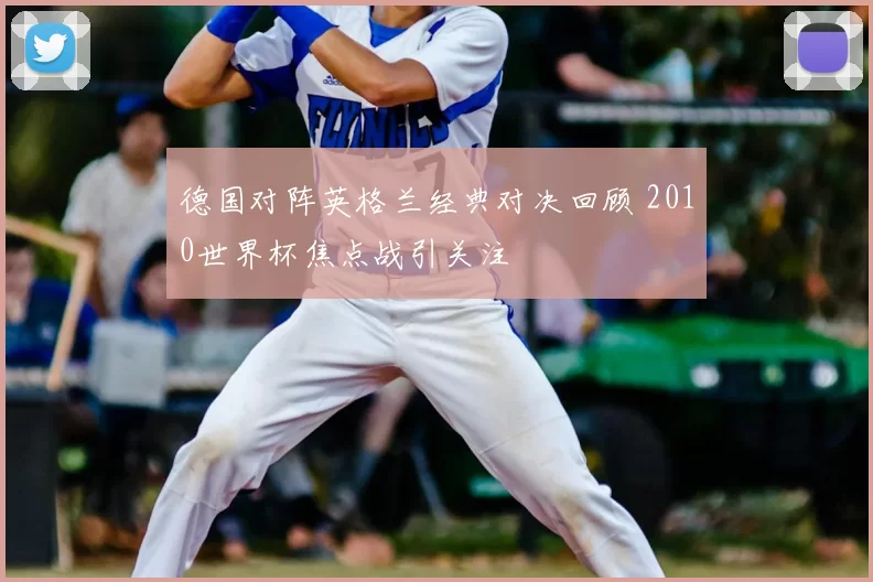 德国对阵英格兰经典对决回顾 2010世界杯焦点战引关注