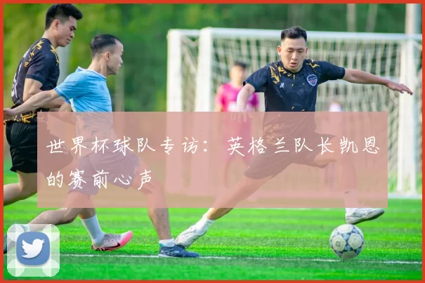 世界杯球队专访：英格兰队长凯恩的赛前心声