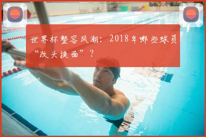 世界杯整容风潮：2018年哪些球员“改头换面”？