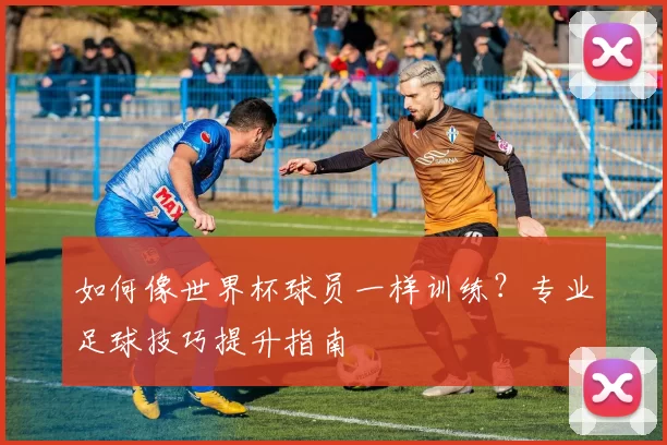 如何像世界杯球员一样训练？专业足球技巧提升指南