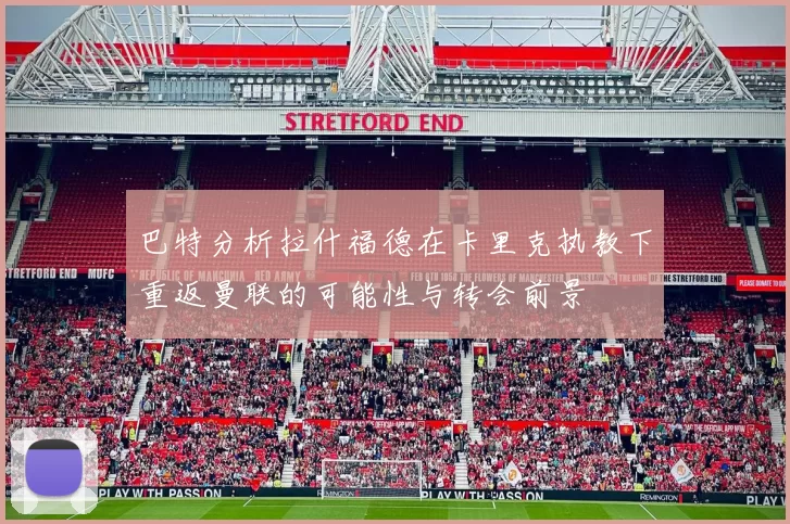 巴特分析拉什福德在卡里克执教下重返曼联的可能性与转会前景