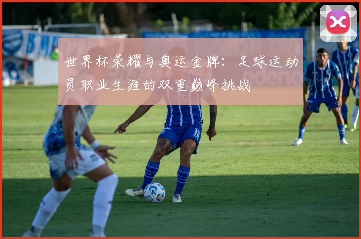 世界杯荣耀与奥运金牌：足球运动员职业生涯的双重巅峰挑战