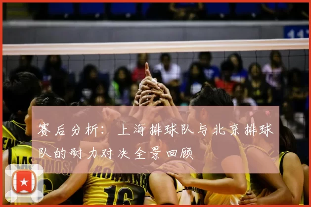 赛后分析:上海排球队与北京排球队的耐力对决全景回顾