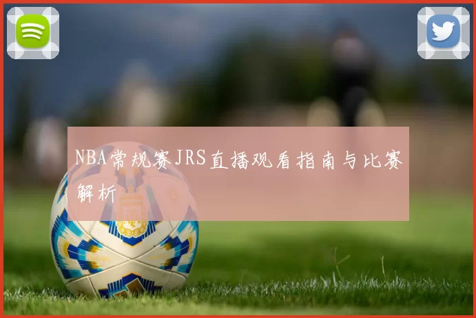 NBA常规赛JRS直播观看指南与比赛解析