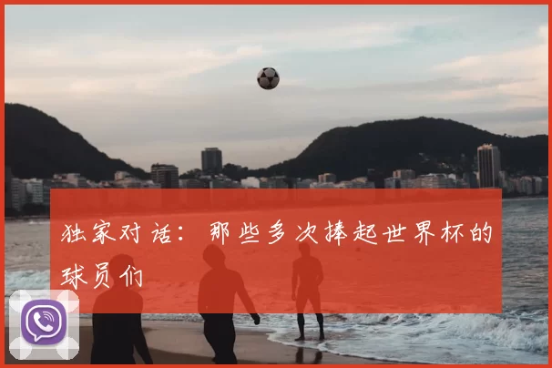 独家对话:那些多次捧起世界杯的球员们