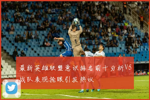 最新英雄联盟意识排名前十分析V5战队表现抢眼引发热议