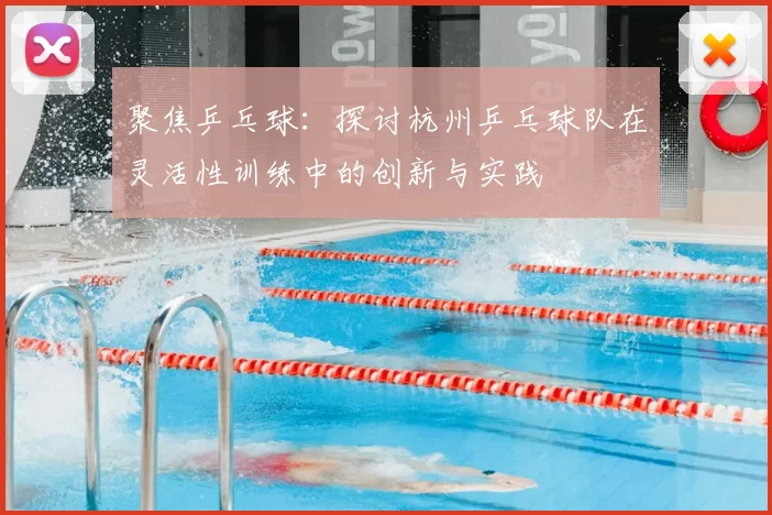 聚焦乒乓球:探讨杭州乒乓球队在灵活性训练中的创新与实践