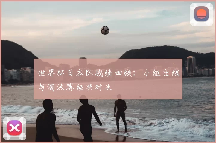 世界杯日本队战绩回顾：小组出线与淘汰赛经典对决