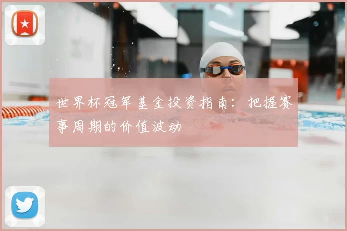 世界杯冠军基金投资指南:把握赛事周期的价值波动