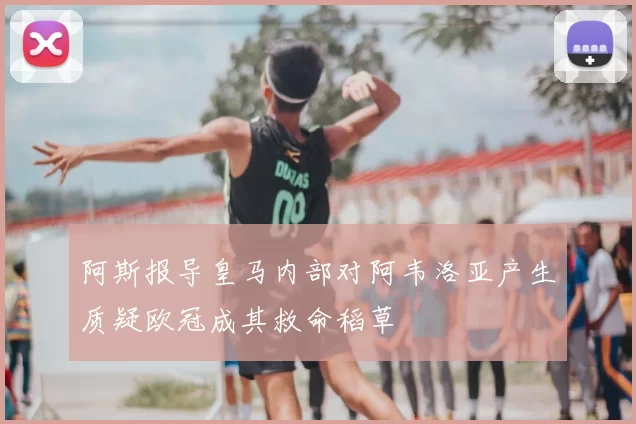 阿斯报导皇马内部对阿韦洛亚产生质疑欧冠成其救命稻草