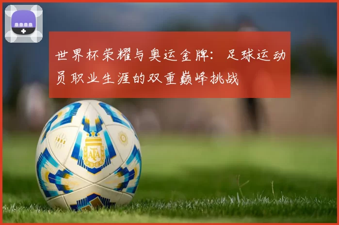 世界杯荣耀与奥运金牌：足球运动员职业生涯的双重巅峰挑战