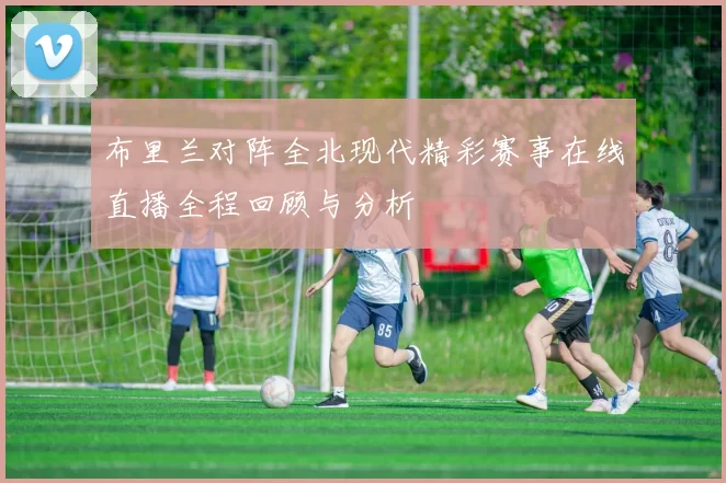 布里兰对阵全北现代精彩赛事在线直播全程回顾与分析