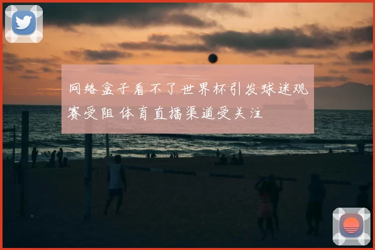 网络盒子看不了世界杯引发球迷观赛受阻 体育直播渠道受关注