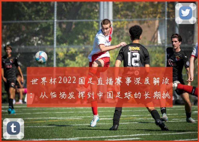 世界杯2022国足直播赛事深度解读：从临场发挥到中国足球的长期挑战