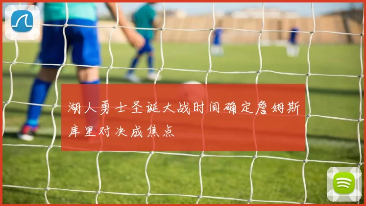 湖人勇士圣诞大战时间确定詹姆斯库里对决成焦点