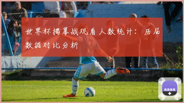 世界杯揭幕战观看人数统计:历届数据对比分析