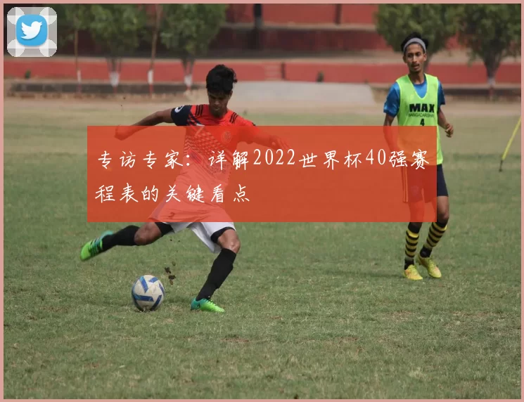 专访专家：详解2022世界杯40强赛程表的关键看点