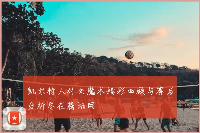 凯尔特人对决魔术精彩回顾与赛后分析尽在腾讯网