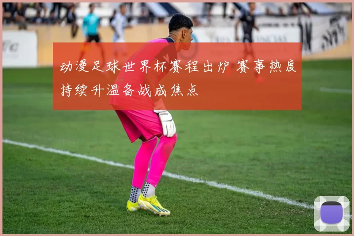 动漫足球世界杯赛程出炉 赛事热度持续升温备战成焦点