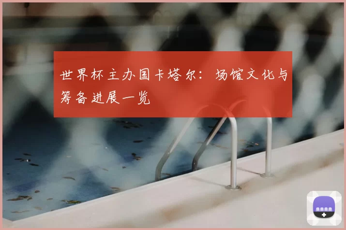世界杯主办国卡塔尔:场馆文化与筹备进展一览