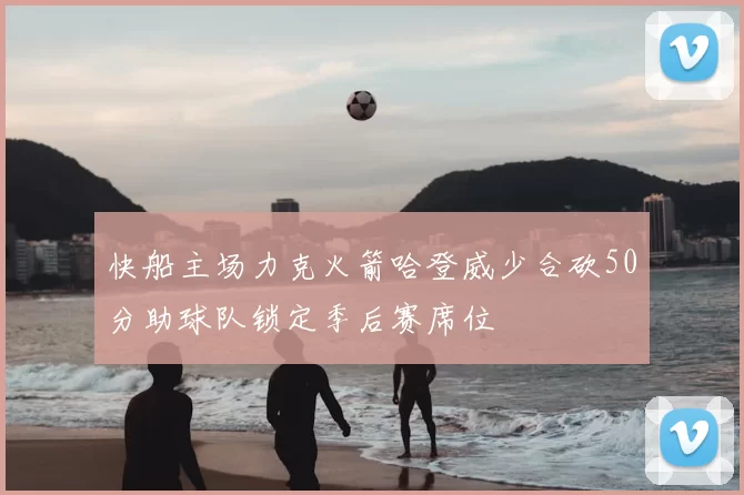 快船主场力克火箭哈登威少合砍50分助球队锁定季后赛席位