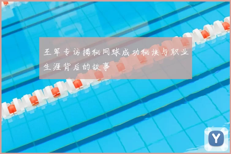 王军专访揭秘网球成功秘诀与职业生涯背后的故事