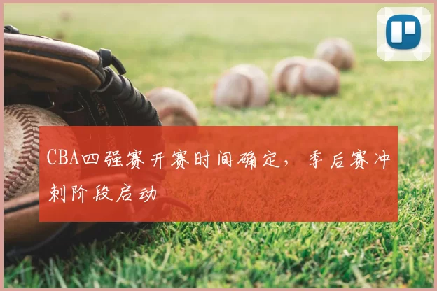 CBA四强赛开赛时间确定,季后赛冲刺阶段启动