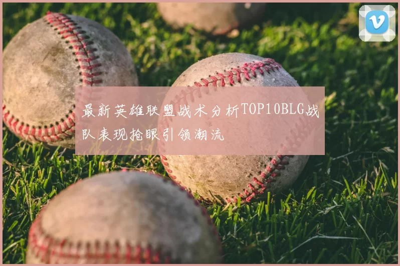最新英雄联盟战术分析TOP10BLG战队表现抢眼引领潮流