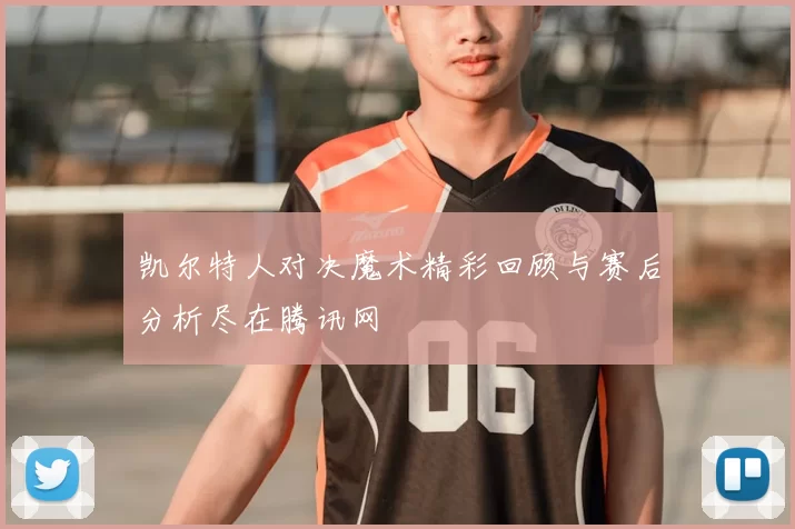 凯尔特人对决魔术精彩回顾与赛后分析尽在腾讯网