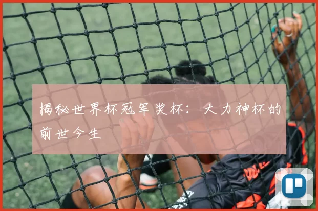 揭秘世界杯冠军奖杯：大力神杯的前世今生