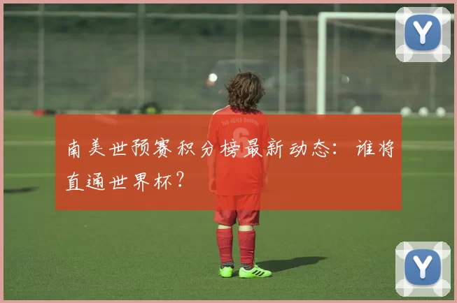 南美世预赛积分榜最新动态：谁将直通世界杯？