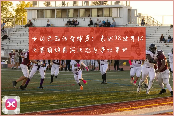 专访巴西传奇球员：亲述98世界杯决赛前的真实状态与争议事件