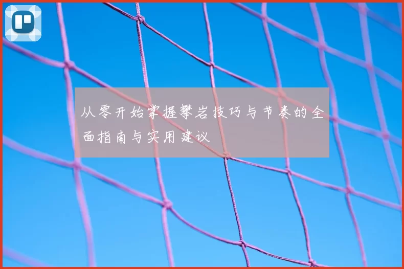 从零开始掌握攀岩技巧与节奏的全面指南与实用建议
